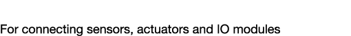 Sensors & Actuators For connecting sensors, actuators and IO modules
