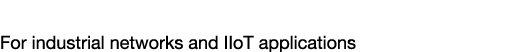 Ethernet & Industrial Networks For industrial networks and IIoT applications
