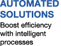 AUTOMATED SOLUTIONS Boost efficiency with intelligent processes