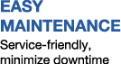 EASY MAINTENANCE Service friendly, minimize downtime