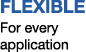FLEXIBLE For every application 