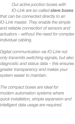 Our active junction boxes with IO Link are so called slave boxes that can be connected directly to an IO Link master....