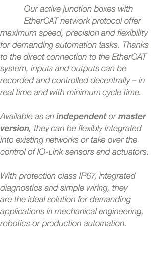 Our active junction boxes with EtherCAT network protocol offer maximum speed, precision and flexibility for demanding...
